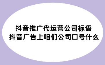 抖音推广代运营公司标语 抖音广告上咱们公司口号什么